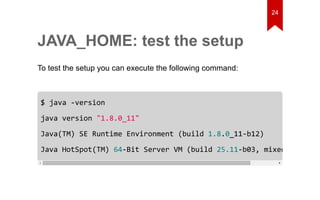 JAVA_HOME: test the setup 
To test the setup you can execute the following command: 
24 
$ java -version 
java version "1.8.0_11" 
Java(TM) SE Runtime Environment (build 1.8.0_11-b12) 
Java HotSpot(TM) 64-Bit Server VM (build 25.11-b03, mixed mode) 
 