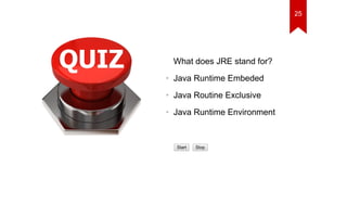 What does JRE stand for? 
• Java Runtime Embeded 
• Java Routine Exclusive 
• Java Runtime Environment 
Start Stop 
25 
 