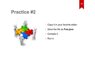 1. Copy it in your favorite editor 
2. Save the file as Foo.java 
3. Compile it 
4. Run it 
Practice #2 
29 
 