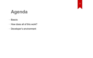 Agenda 
• Bascis 
• How does all of this work? 
• Developer’s environment 
3 
 