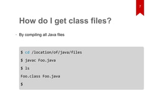 How do I get class files? 
• By compiling all Java files 
$ cd /location/of/java/files 
$ javac Foo.java 
$ ls 
Foo.class Foo.java 
$ 
7 
 