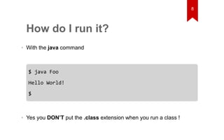 How do I run it? 
• With the java command 
$ java Foo 
Hello World! 
$ 
• Yes you DON’T put the .class extension when you run a class ! 
8 
 