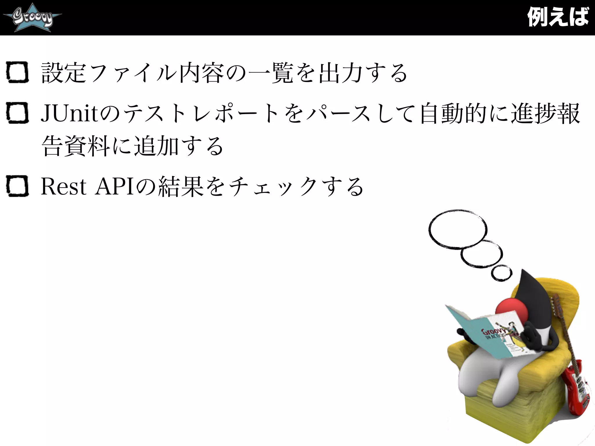 例えば
設定ファイル内容の一覧を出力する
JUnitのテストレポートをパースして自動的に進 報
告資料に追加する
Rest APIの結果をチェックする
 