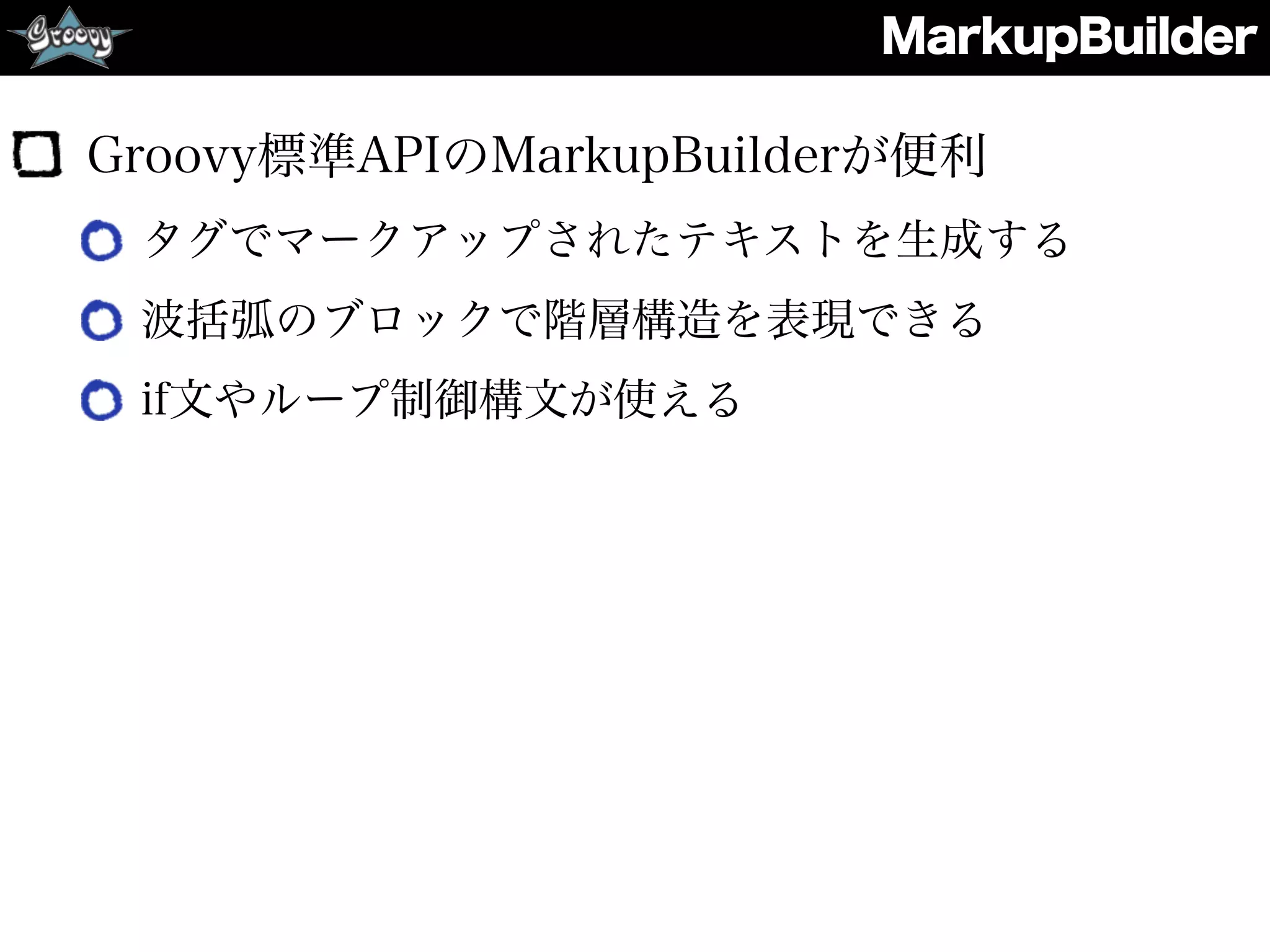 MarkupBuilder
Groovy標準APIのMarkupBuilderが便利
タグでマークアップされたテキストを生成する
波括弧のブロックで階層構造を表現できる
if文やループ制御構文が使える
 