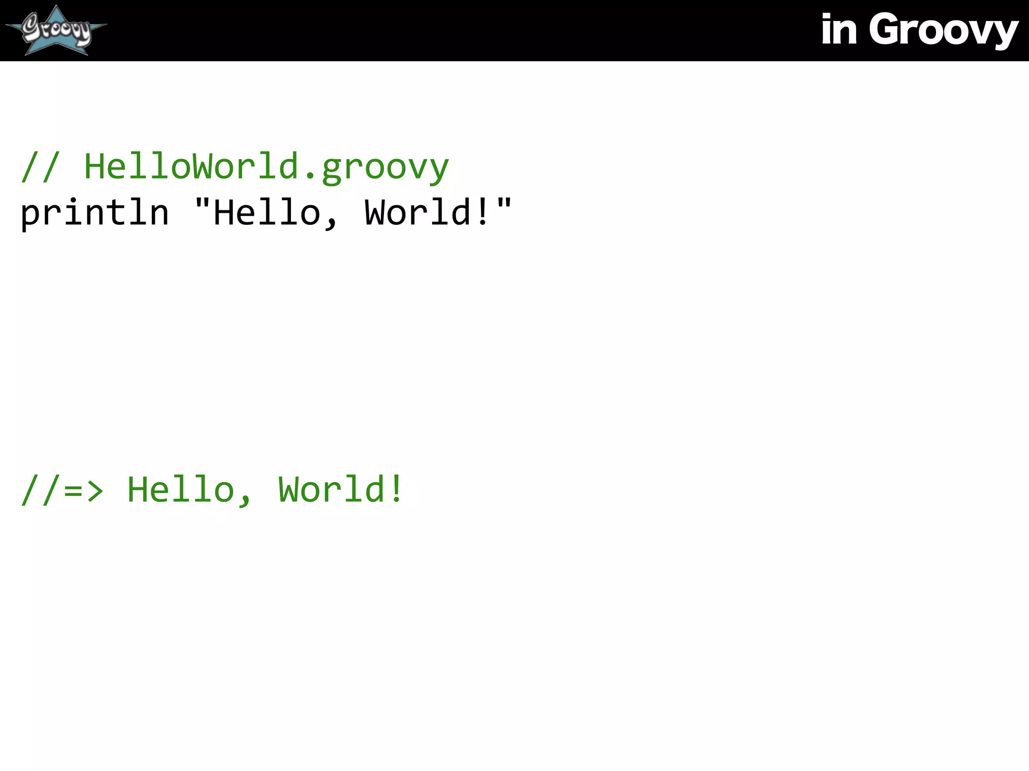 in Groovy
//	
  HelloWorld.groovy	
  
println	
  "Hello,	
  World!"	
  
//=>	
  Hello,	
  World!
 