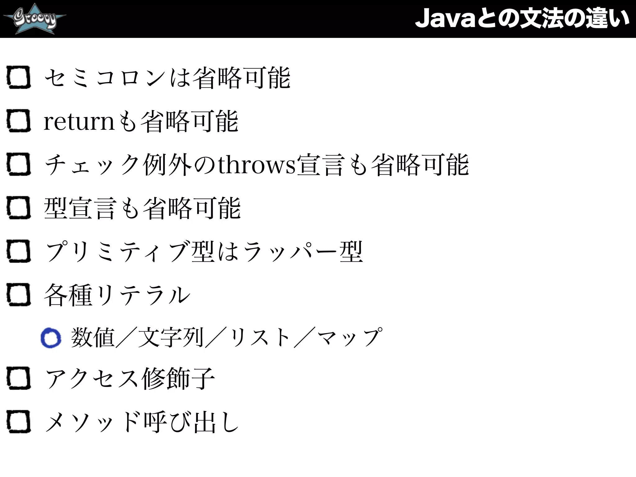 Javaとの文法の違い
セミコロンは省略可能
returnも省略可能
チェック例外のthrows宣言も省略可能
型宣言も省略可能
プリミティブ型はラッパー型
各種リテラル
数値／文字列／リスト／マップ
アクセス修飾子
メソッド呼び出し
 
