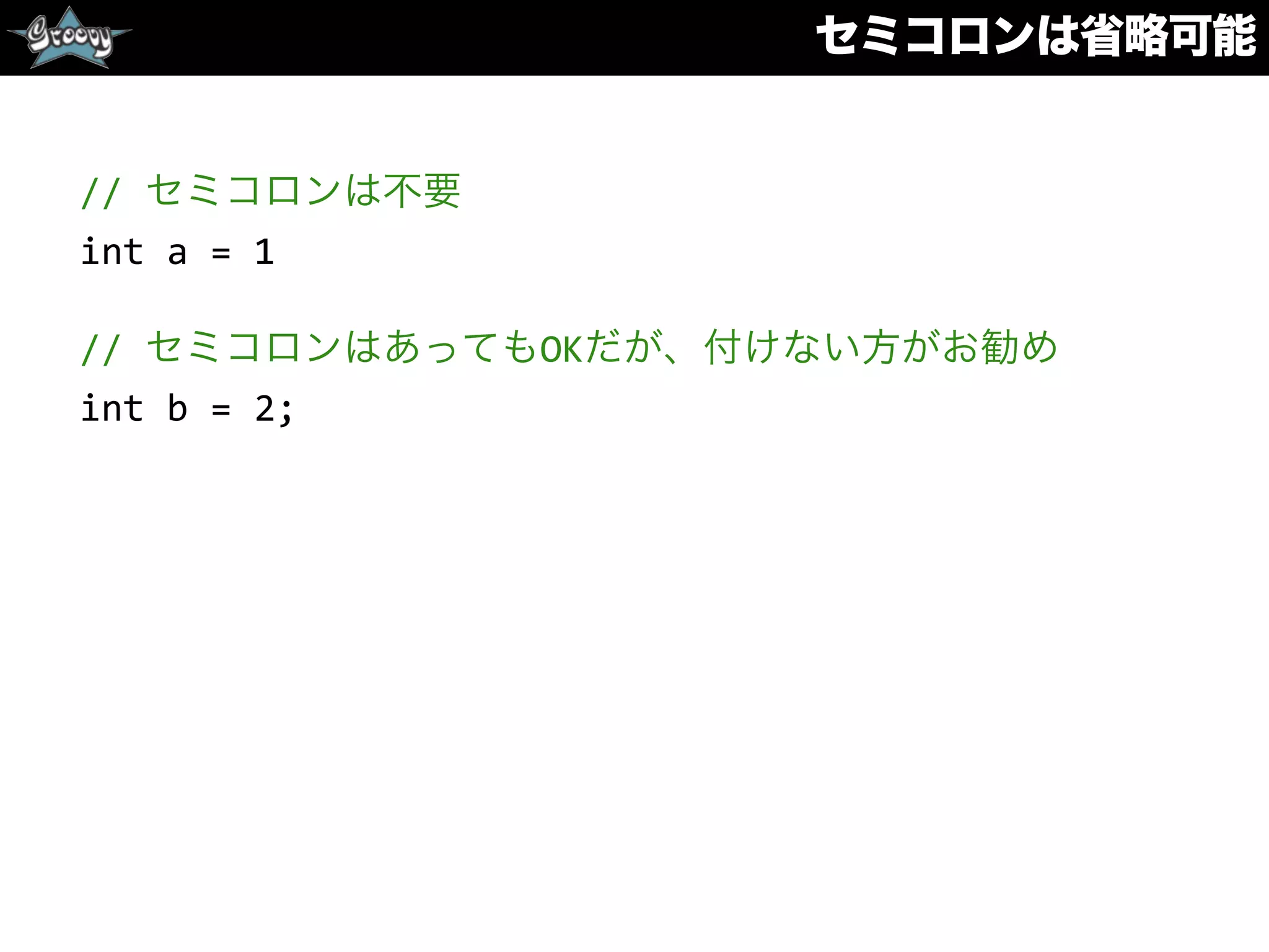 セミコロンは省略可能
//	
  セミコロンは不要	
  
int	
  a	
  =	
  1	
  
//	
  セミコロンはあってもOKだが、付けない方がお勧め	
  
int	
  b	
  =	
  2;
 