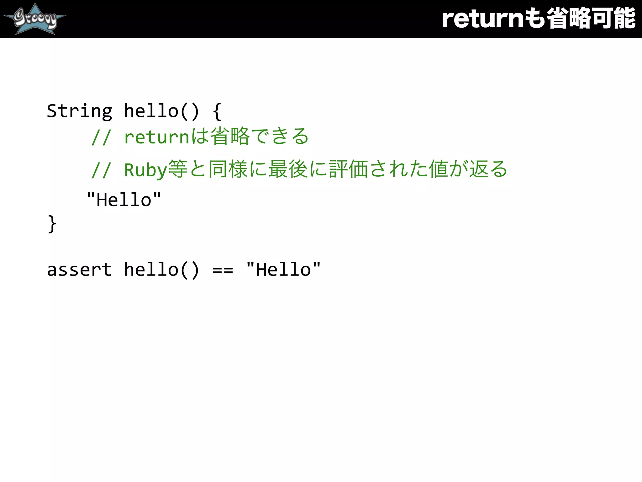 returnも省略可能
String	
  hello()	
  {	
  
	
  	
  	
  	
  //	
  returnは省略できる	
  
	
  	
  	
  	
  //	
  Ruby等と同様に最後に評価された値が返る	
  
	
  	
  "Hello"	
  
}	
  
assert	
  hello()	
  ==	
  "Hello"
 