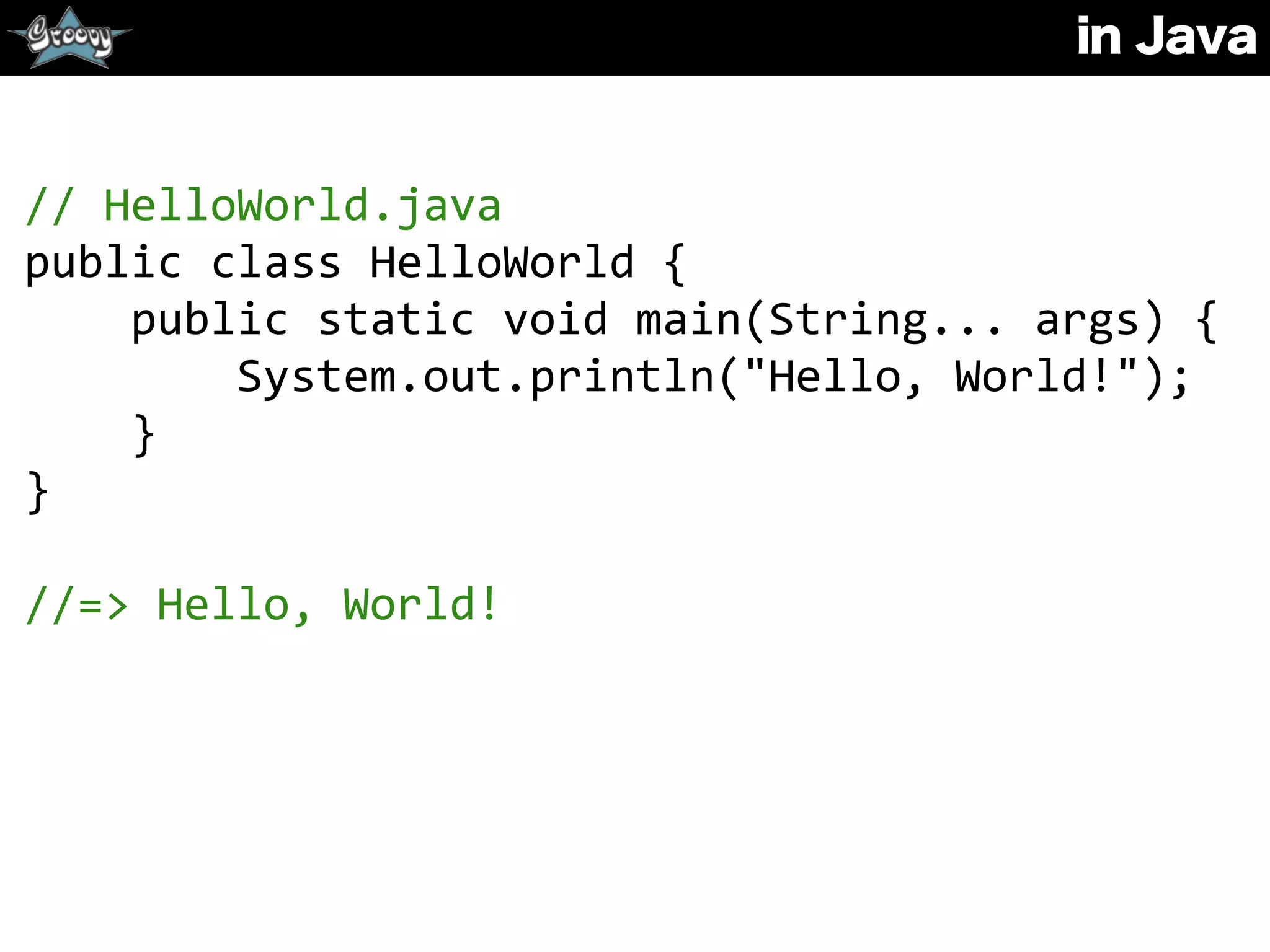in Java
//	
  HelloWorld.java	
  
public	
  class	
  HelloWorld	
  {	
  
	
  	
  	
  	
  public	
  static	
  void	
  main(String...	
  args)	
  {	
  
	
  	
  	
  	
  	
  	
  	
  	
  System.out.println("Hello,	
  World!");	
  
	
  	
  	
  	
  }	
  
}	
  
//=>	
  Hello,	
  World!
 