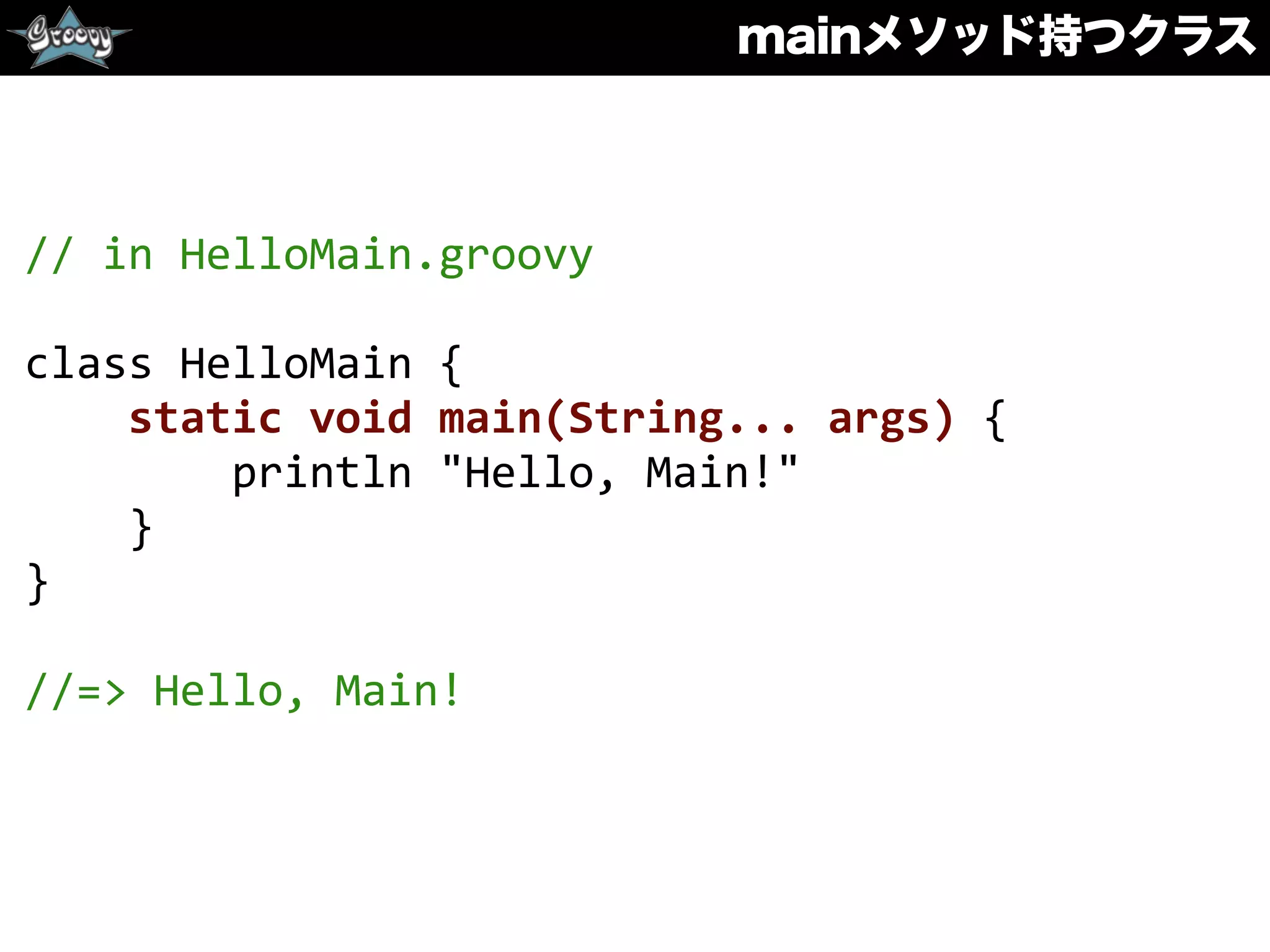 mainメソッド持つクラス
//	
  in	
  HelloMain.groovy	
  
class	
  HelloMain	
  {	
  
	
  	
  	
  	
  static	
  void	
  main(String...	
  args)	
  {	
  
	
  	
  	
  	
  	
  	
  	
  	
  println	
  "Hello,	
  Main!"	
  
	
  	
  	
  	
  }	
  
}	
  
//=>	
  Hello,	
  Main!
 
