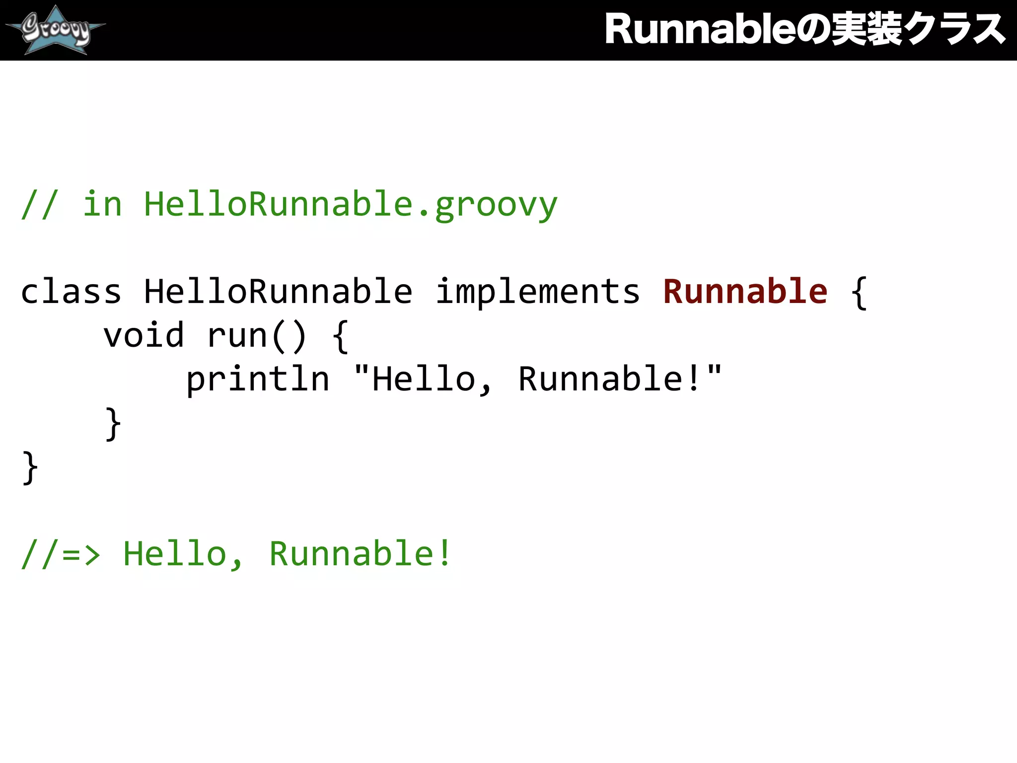 Runnableの実装クラス
//	
  in	
  HelloRunnable.groovy	
  
class	
  HelloRunnable	
  implements	
  Runnable	
  {	
  
	
  	
  	
  	
  void	
  run()	
  {	
  
	
  	
  	
  	
  	
  	
  	
  	
  println	
  "Hello,	
  Runnable!"	
  
	
  	
  	
  	
  }	
  
}	
  
//=>	
  Hello,	
  Runnable!
 