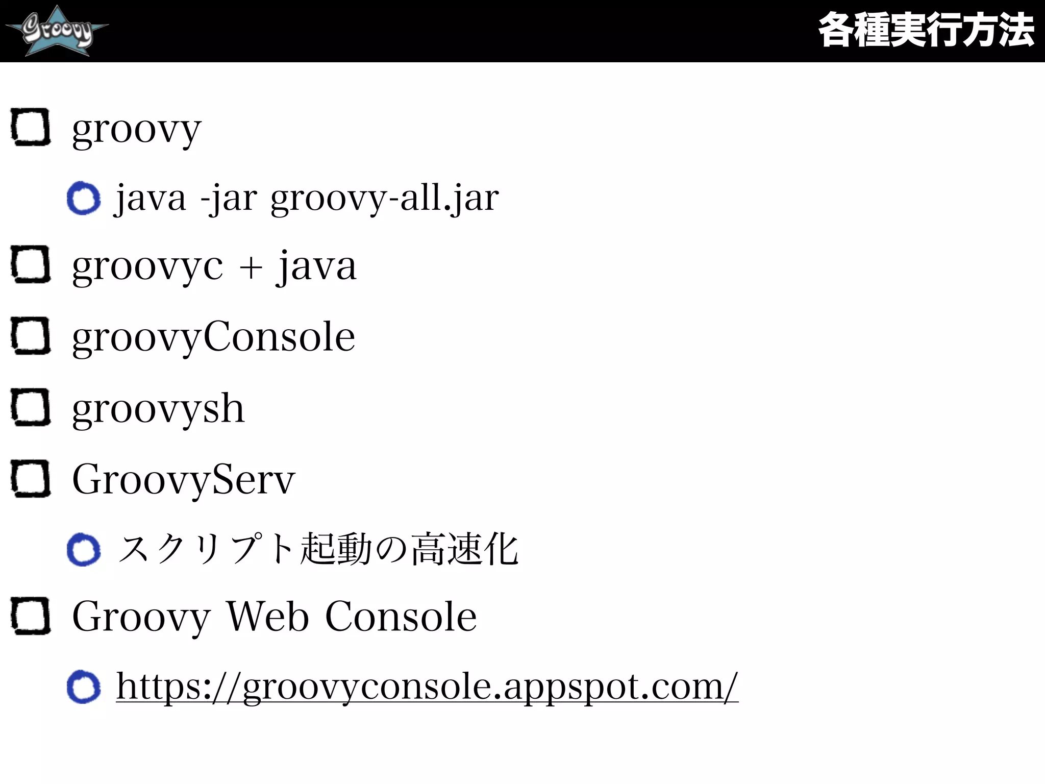 各種実行方法
groovy
java -jar groovy-all.jar
groovyc + java
groovyConsole
groovysh
GroovyServ
スクリプト起動の高速化
Groovy Web Console
https://groovyconsole.appspot.com/
 