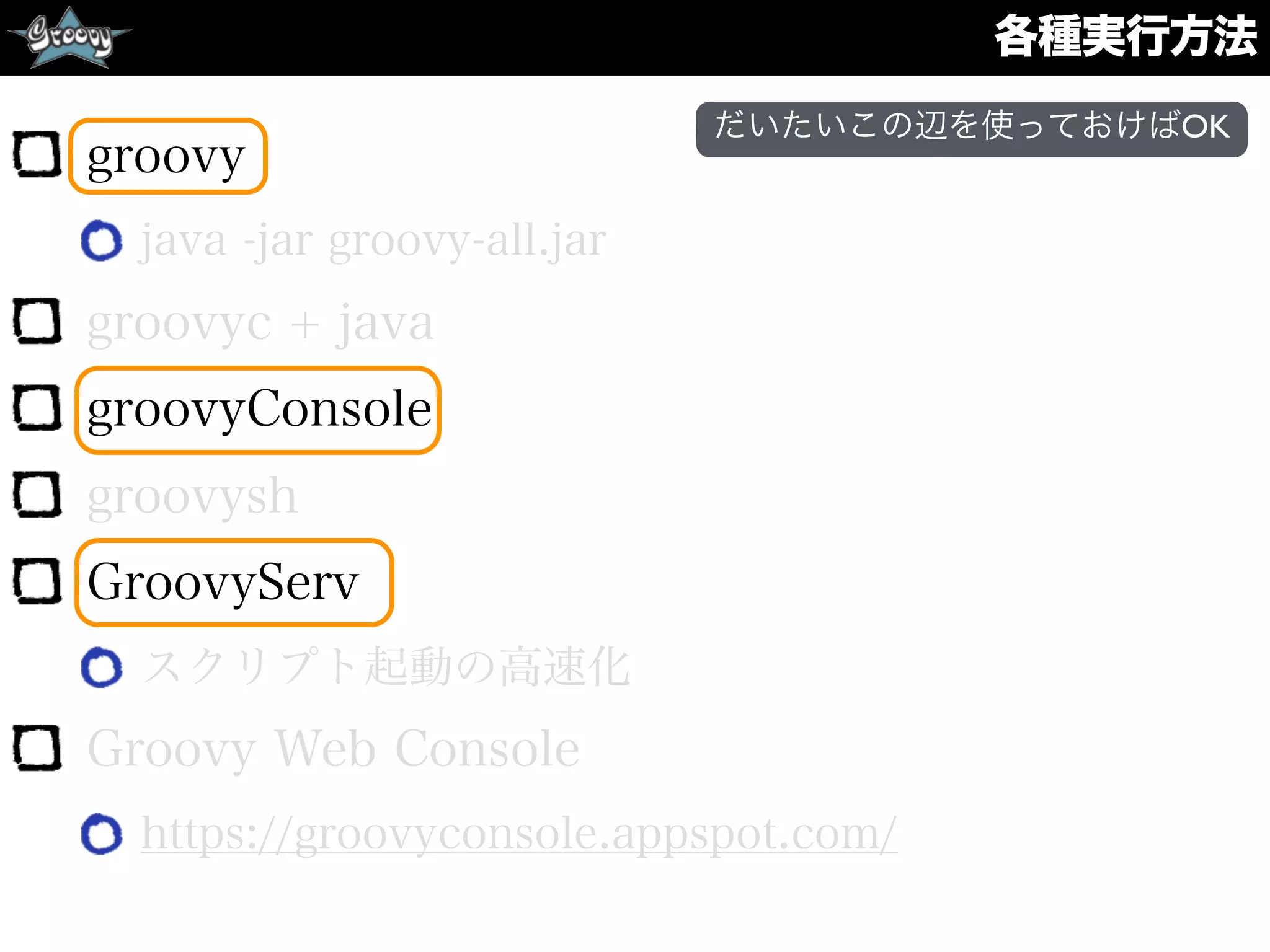 各種実行方法
groovy
java -jar groovy-all.jar
groovyc + java
groovyConsole
groovysh
GroovyServ
スクリプト起動の高速化
Groovy Web Console
https://groovyconsole.appspot.com/
だいたいこの辺を使っておけばOK
 