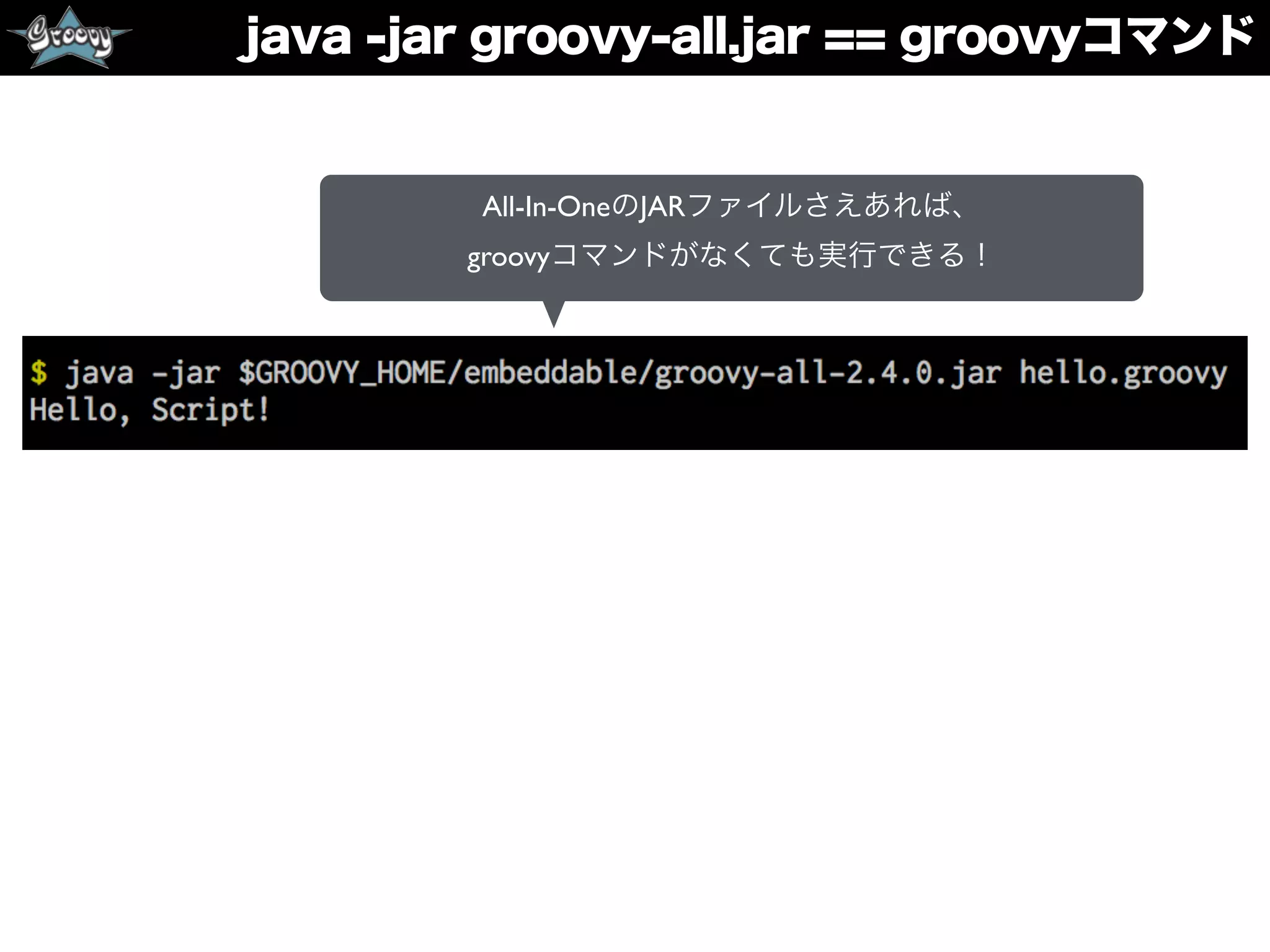 java -jar groovy-all.jar == groovyコマンド
All-In-OneのJARファイルさえあれば、
groovyコマンドがなくても実行できる！
 