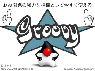 Yasuharu Nakano / @nobeans
Java開発の強力な相棒として今すぐ使える
2015-04-11
JJUG CCC 2015 Spring #ccc_g6
 