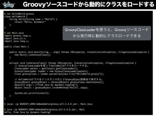 Groovyソースコードから動的にクラスをロードする
GroovyClassLoaderを使うと、Groovyソースコード
から実行時に動的にクラスロードできる
 