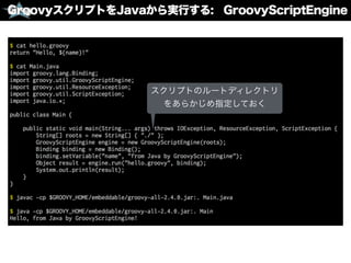 GroovyスクリプトをJavaから実行する: GroovyScriptEngine
スクリプトのルートディレクトリ
をあらかじめ指定しておく
 