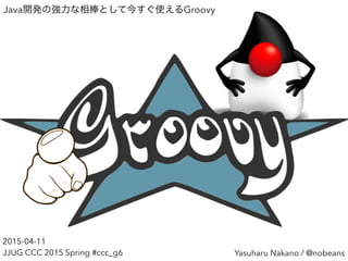 Java開発の強力な相棒として今すぐ使えるGroovy
Yasuharu Nakano / @nobeans
2015-04-11
JJUG CCC 2015 Spring #ccc_g6
 