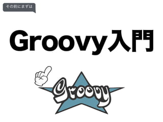 Groovy入門
その前にまずは
 