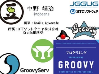 中野 靖治
@nobeans
所属：NTTソフトウェア株式会社
Grails推進室
職業：Grails Advocate
 