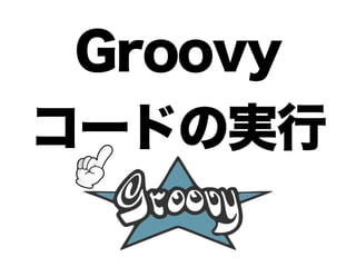 Groovy
コードの実行
 