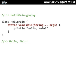mainメソッド持つクラス
//	
  in	
  HelloMain.groovy	
  
class	
  HelloMain	
  {	
  
	
  	
  	
  	
  static	
  void	
  main(String...	
  args)	
  {	
  
	
  	
  	
  	
  	
  	
  	
  	
  println	
  "Hello,	
  Main!"	
  
	
  	
  	
  	
  }	
  
}	
  
//=>	
  Hello,	
  Main!
 