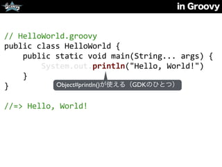in Groovy
//	
  HelloWorld.groovy	
  
public	
  class	
  HelloWorld	
  {	
  
	
  	
  	
  	
  public	
  static	
  void	
  main(String...	
  args)	
  {	
  
	
  	
  	
  	
  	
  	
  	
  	
  System.out.println("Hello,	
  World!")	
  
	
  	
  	
  	
  }	
  
}	
  
//=>	
  Hello,	
  World!
Object#println()が使える（GDKのひとつ）
 