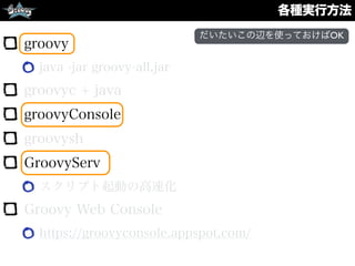 各種実行方法
groovy
java -jar groovy-all.jar
groovyc + java
groovyConsole
groovysh
GroovyServ
スクリプト起動の高速化
Groovy Web Console
https://groovyconsole.appspot.com/
だいたいこの辺を使っておけばOK
 