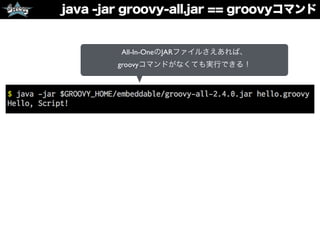 java -jar groovy-all.jar == groovyコマンド
All-In-OneのJARファイルさえあれば、
groovyコマンドがなくても実行できる！
 
