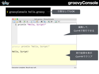 groovyConsole
編集して、
Ctrl+Rで実行できる
実行結果を表示
Ctrl+Wでクリア
引数なしでもOK
 