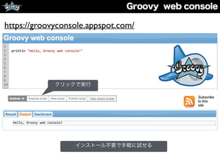 Groovy web console
クリックで実行
https://groovyconsole.appspot.com/
インストール不要で手軽に試せる
 