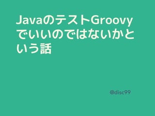 JavaのテストGroovy
でいいのではないかと
いう話
@disc99
 