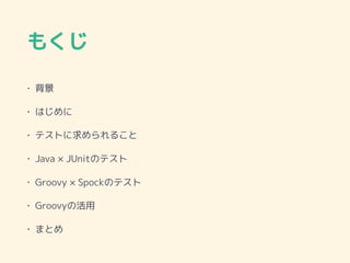 もくじ
• 背景
• はじめに
• テストに求められること
• Java × JUnitのテスト
• Groovy × Spockのテスト
• Groovyの活用
• まとめ
 