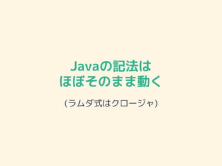 Javaの記法は
ほぼそのまま動く
(ラムダ式はクロージャ)
 