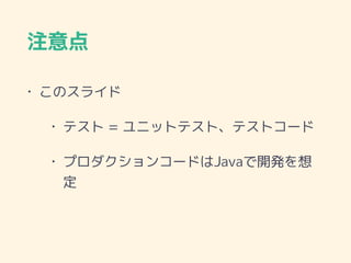 注意点
• このスライド
• テスト = ユニットテスト、テストコード
• プロダクションコードはJavaで開発を想
定
 