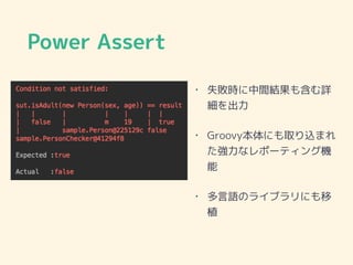 Power Assert
• 失敗時に中間結果も含む詳
細を出力
• Groovy本体にも取り込まれ
た強力なレポーティング機
能
• 多言語のライブラリにも移
植
 