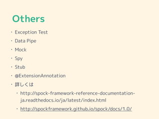 Others
• Exception Test
• Data Pipe
• Mock
• Spy
• Stub
• @ExtensionAnnotation
• 詳しくは
• http://spock-framework-reference-documentation-
ja.readthedocs.io/ja/latest/index.html
• http://spockframework.github.io/spock/docs/1.0/
 