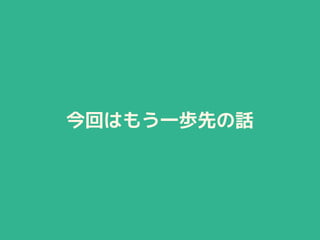 今回はもう一歩先の話
 