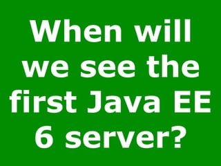 When will
we see the
first Java EE
6 server?
 