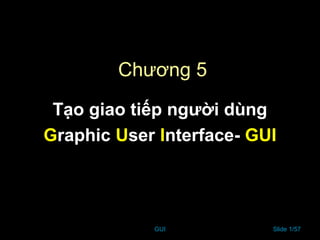 GUI Slide 1/57
Chương 5
Tạo giao tiếp người dùng
Graphic User Interface- GUI
 