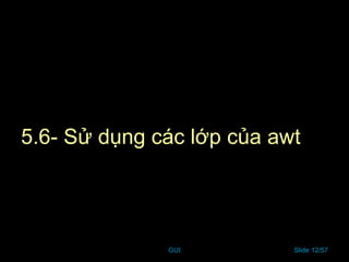 GUI Slide 12/57
5.6- Sử dụng các lớp của awt
 