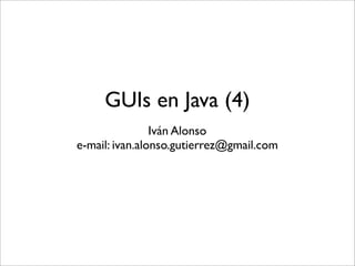 Iván Alonso
e-mail: ivan.alonso.gutierrez@gmail.com
GUIs en Java (4)
 