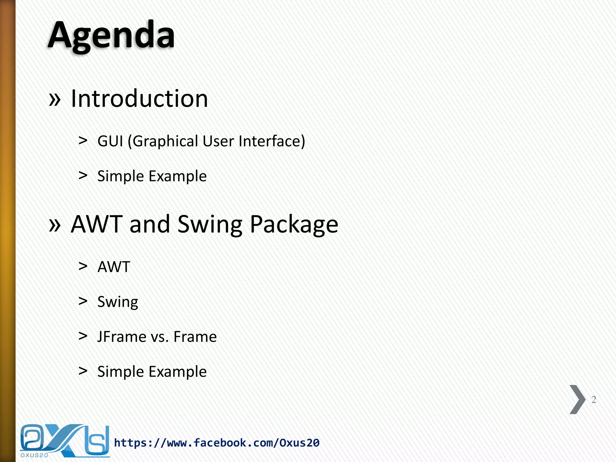 Agenda
» Introduction
˃ GUI (Graphical User Interface)
˃ Simple Example

» AWT and Swing Package
˃ AWT
˃ Swing
˃ JFrame vs. Frame
˃ Simple Example
2

https://www.facebook.com/Oxus20

 