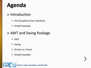 Agenda
» Introduction
˃ GUI (Graphical User Interface)
˃ Simple Example

» AWT and Swing Package
˃ AWT
˃ Swing
˃ JFrame vs. Frame
˃ Simple Example
2

https://www.facebook.com/Oxus20

 