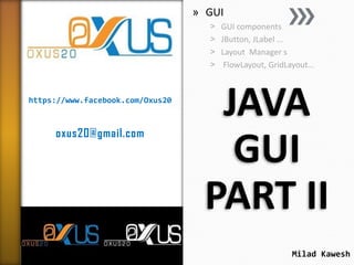 » GUI
˃
˃
˃
˃

https://www.facebook.com/Oxus20

oxus20@gmail.com

GUI components
JButton, JLabel …
Layout Manager s
FlowLayout, GridLayout…

JAVA
GUI
PART II
Milad Kawesh

 