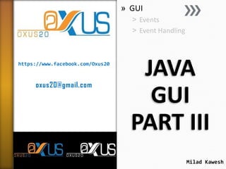 » GUI
˃ Events
˃ Event Handling

https://www.facebook.com/Oxus20

oxus20@gmail.com

JAVA
GUI
PART III
Milad Kawesh

 