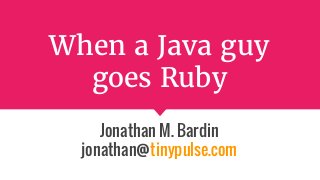When a Java guy
goes Ruby
Jonathan M. Bardin
jonathan@tinypulse.com
 