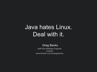 Greg Banks
Staff Site Reliablity Engineer
LinkedIn
www.linkedin.com/in/gregnbanks
Java hates Linux.
Deal with it.
 