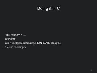 21
Doing it in C
FILE *stream = …
int length;
int r = ioctl(fileno(stream), FIONREAD, &length);
/* error handling */
 
