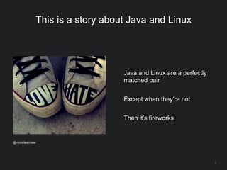 3
This is a story about Java and Linux
Java and Linux are a perfectly
matched pair
Except when they’re not
Then it’s fireworks
@misslexirose
 